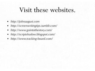 Visit these websites.
• http://johnaugust.com
• http://screenwritingtips.tumblr.com/
• http://www.gointothestory.com/
• ht...