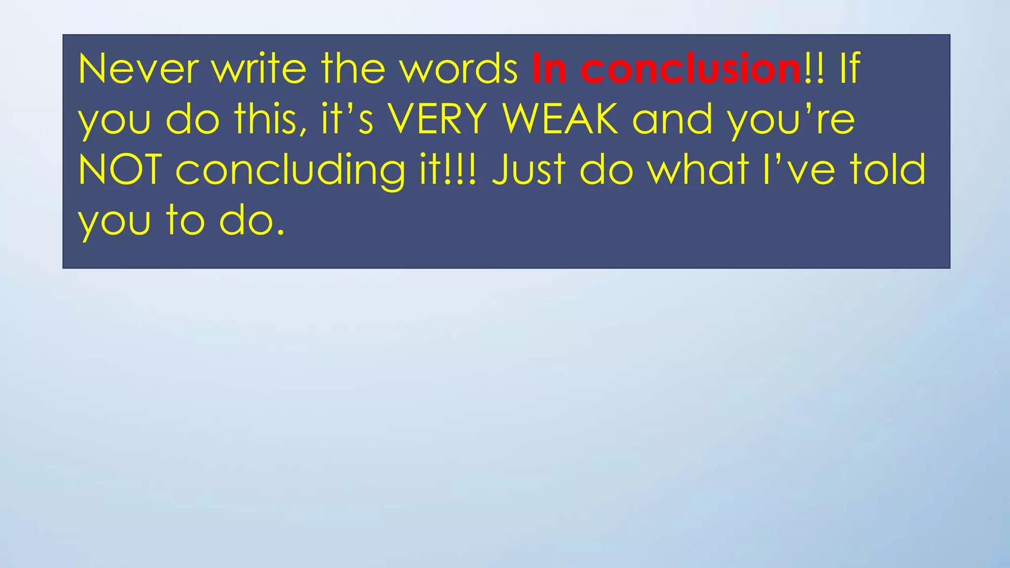 Never write the words In conclusion!! If
you do this, it’s VERY WEAK and you’re
NOT concluding it!!! Just do what I’ve told
you to do.
 