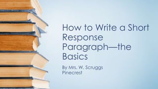 How to Write a Short
Response
Paragraph—the
Basics
By Mrs. W. Scruggs
Pinecrest
 