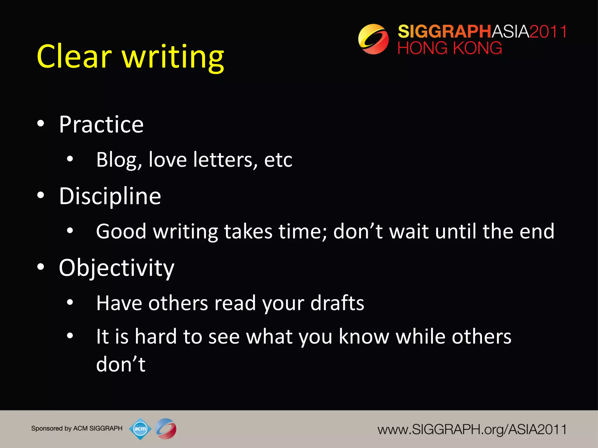 Clear writing
• Practice
  • Blog, love letters, etc
• Discipline
  • Good writing takes time; don’t wait until the end
• Objectivity
  • Have others read your drafts
  • It is hard to see what you know while others
    don’t
 