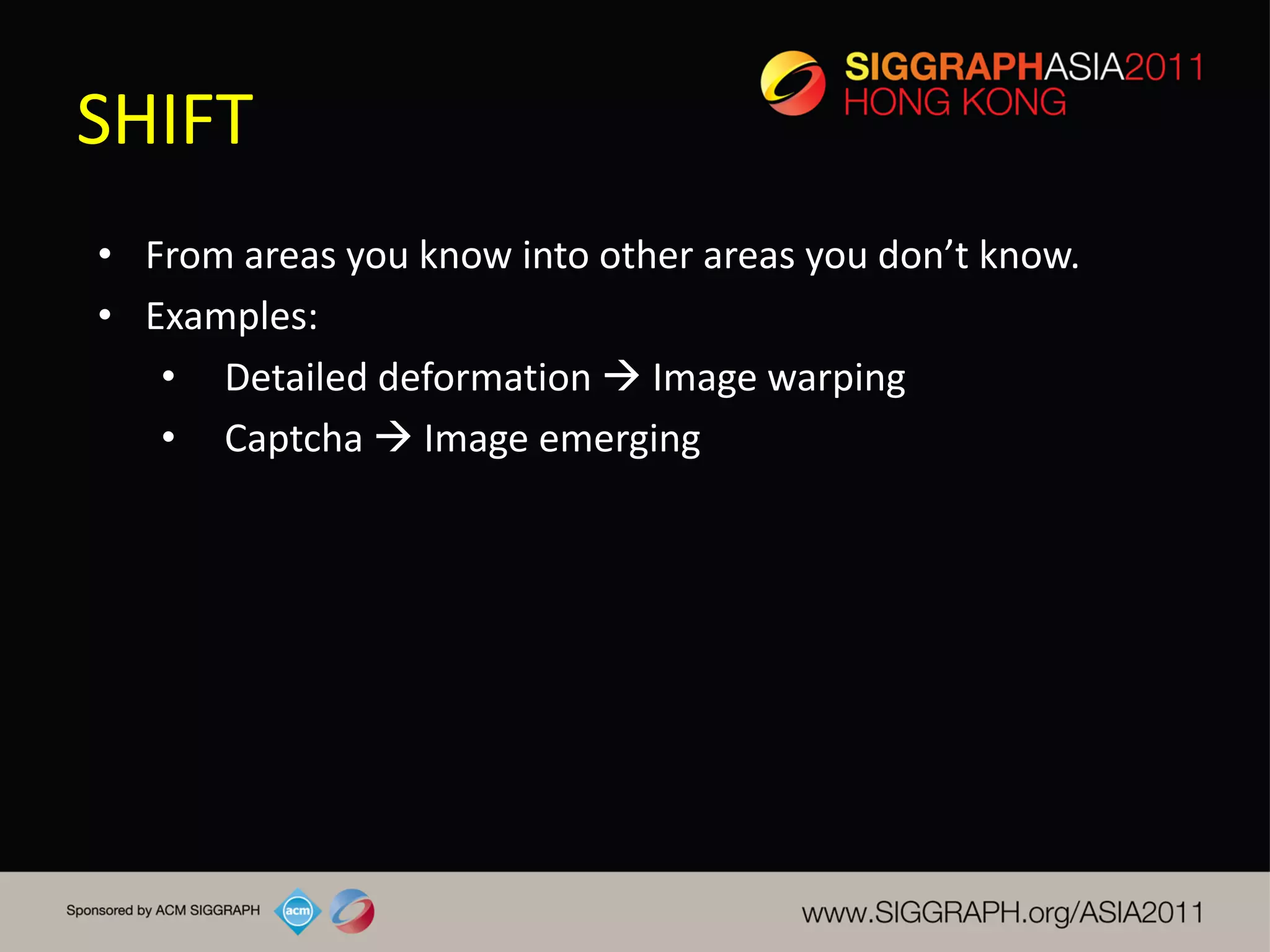 SHIFT
• From areas you know into other areas you don’t know.
• Examples:
   • Detailed deformation  Image warping
   • Captcha  Image emerging
 
