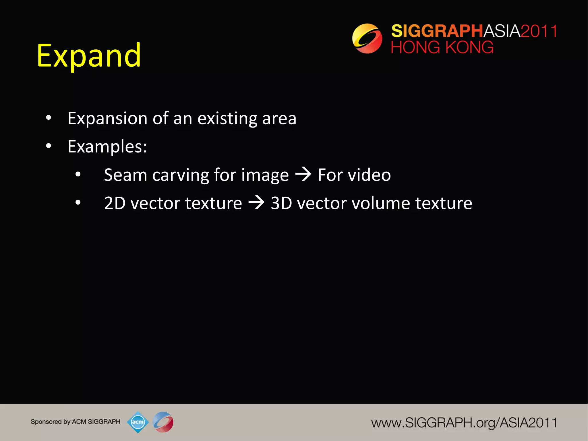Expand
• Expansion of an existing area
• Examples:
   • Seam carving for image  For video
   • 2D vector texture  3D vector volume texture
 