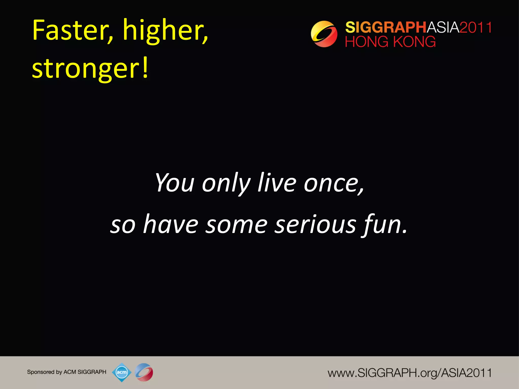 Faster, higher,
stronger!


          You only live once,
      so have some serious fun.
 