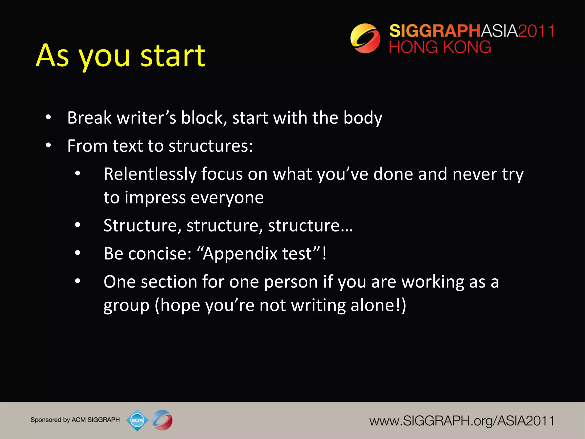 As you start
• Break writer’s block, start with the body
• From text to structures:
   • Relentlessly focus on what you’ve done and never try
      to impress everyone
   • Structure, structure, structure…
   • Be concise: “Appendix test”!
   • One section for one person if you are working as a
      group (hope you’re not writing alone!)
 