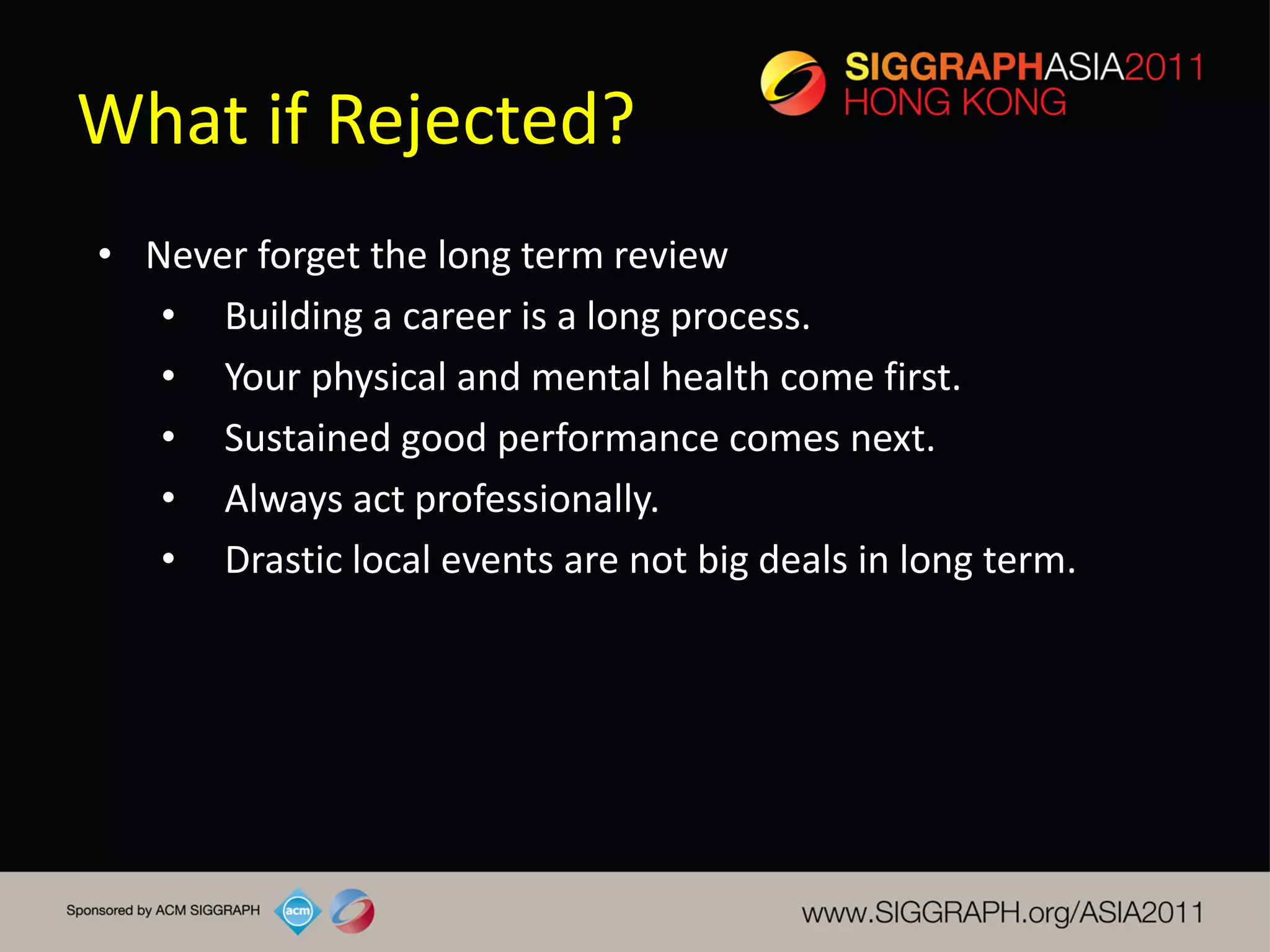 What if Rejected?
• Never forget the long term review
   • Building a career is a long process.
   • Your physical and mental health come first.
   • Sustained good performance comes next.
   • Always act professionally.
   • Drastic local events are not big deals in long term.
 