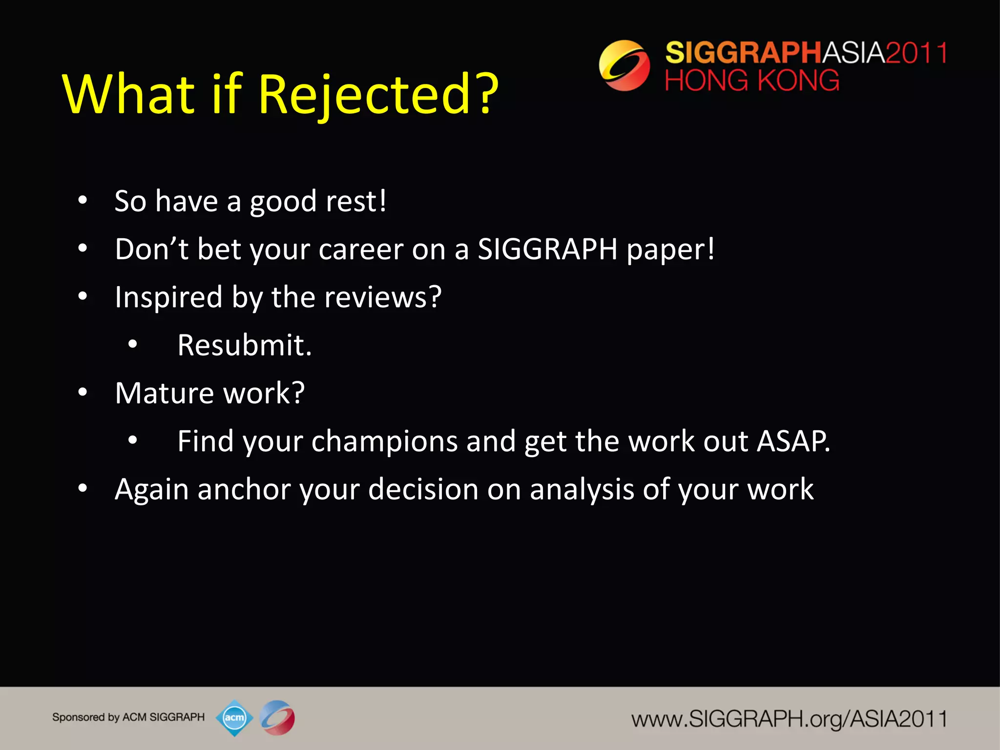 What if Rejected?
• So have a good rest!
• Don’t bet your career on a SIGGRAPH paper!
• Inspired by the reviews?
   • Resubmit.
• Mature work?
   • Find your champions and get the work out ASAP.
• Again anchor your decision on analysis of your work
 