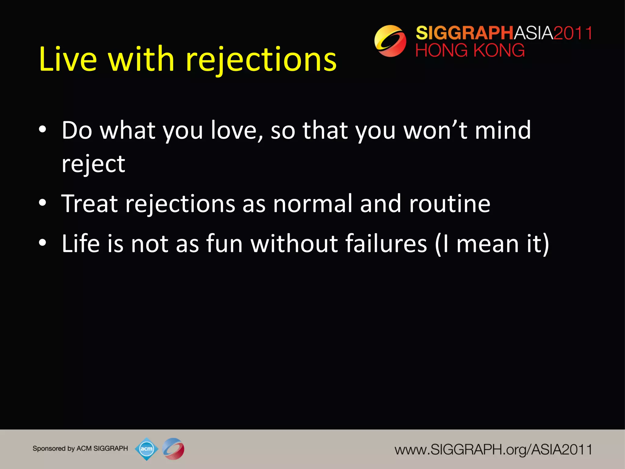 Live with rejections
• Do what you love, so that you won’t mind
  reject
• Treat rejections as normal and routine
• Life is not as fun without failures (I mean it)
 