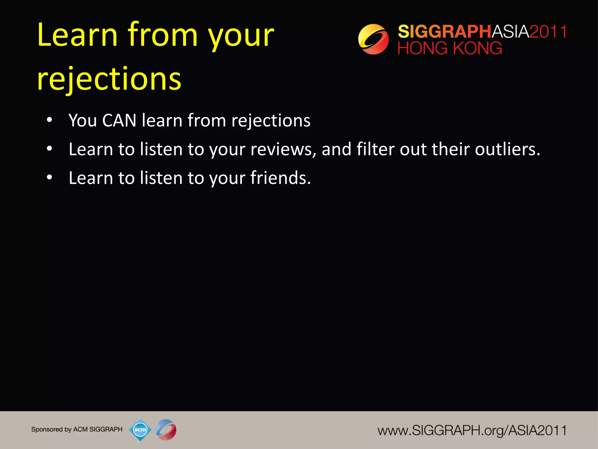 Learn from your
rejections
• You CAN learn from rejections
• Learn to listen to your reviews, and filter out their outliers.
• Learn to listen to your friends.
 