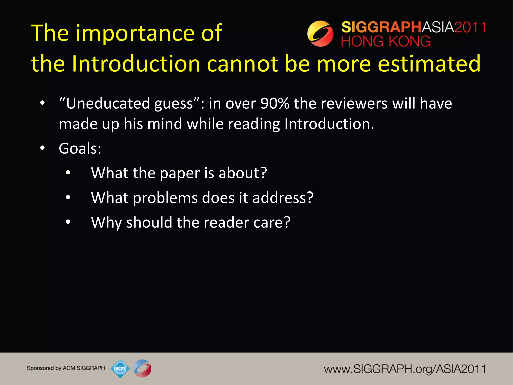 The importance of
the Introduction cannot be more estimated
• “Uneducated guess”: in over 90% the reviewers will have
  made up his mind while reading Introduction.
• Goals:
   • What the paper is about?
   • What problems does it address?
   • Why should the reader care?
 