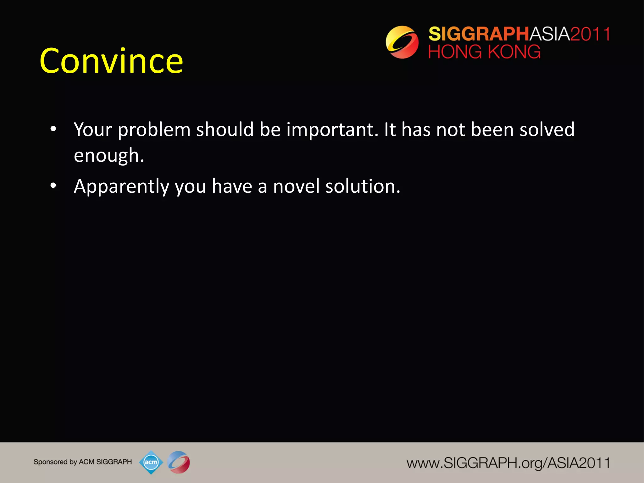 Convince
• Your problem should be important. It has not been solved
  enough.
• Apparently you have a novel solution.
 
