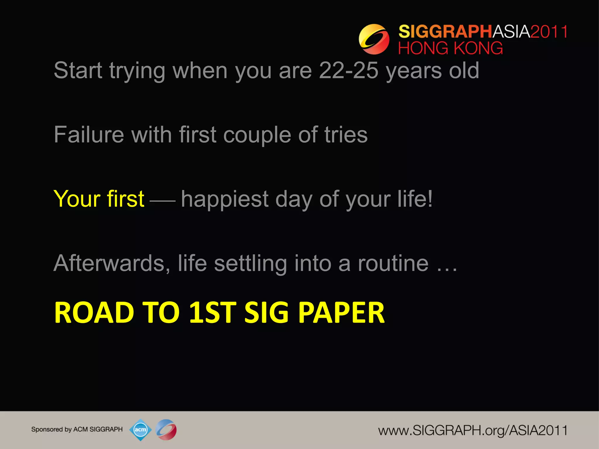 Start trying when you are 22-25 years old

Failure with first couple of tries

Your first  happiest day of your life!

Afterwards, life settling into a routine …

ROAD TO 1ST SIG PAPER
 
