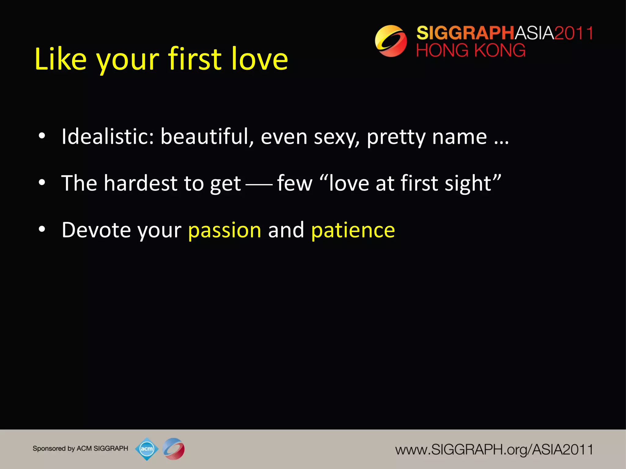 Like your first love

• Idealistic: beautiful, even sexy, pretty name …
• The hardest to get  few “love at first sight”
• Devote your passion and patience
 