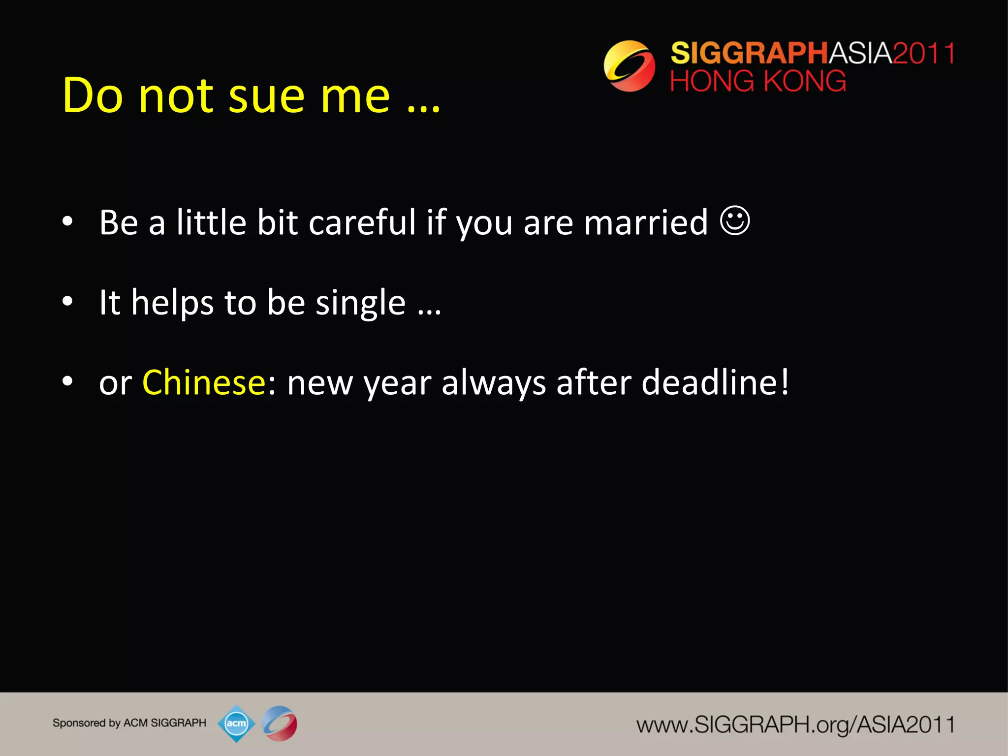 Do not sue me …

• Be a little bit careful if you are married 

• It helps to be single …

• or Chinese: new year always after deadline!
 