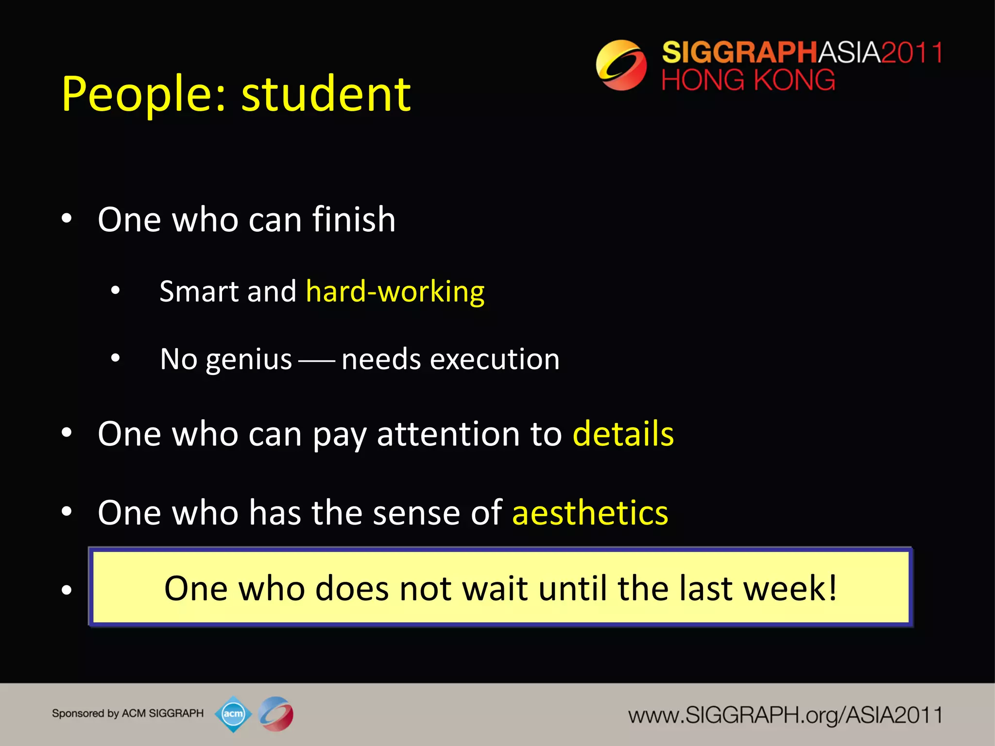 People: student

• One who can finish
   •   Smart and hard-working

   •   No genius  needs execution

• One who can pay attention to details

• One who has the sense of aesthetics

• One One who write,notleast the technical week!
      who can does at wait until the last parts
 