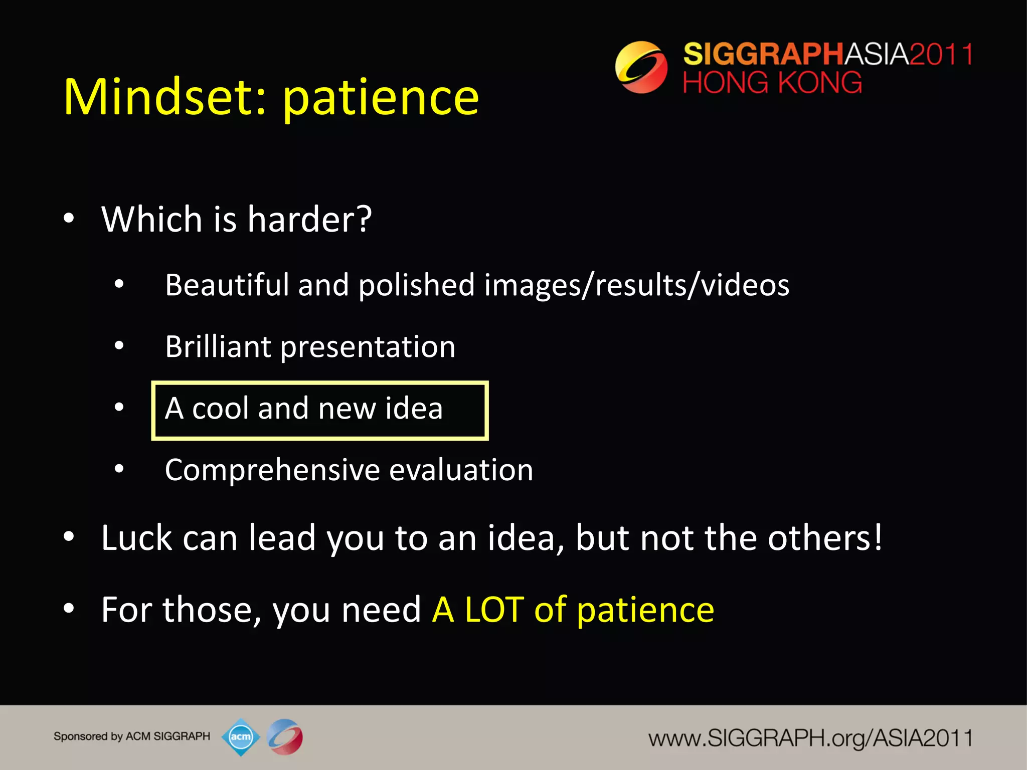 Mindset: patience

• Which is harder?
   •   Beautiful and polished images/results/videos
   •   Brilliant presentation
   •   A cool and new idea
   •   Comprehensive evaluation

• Luck can lead you to an idea, but not the others!
• For those, you need A LOT of patience
 