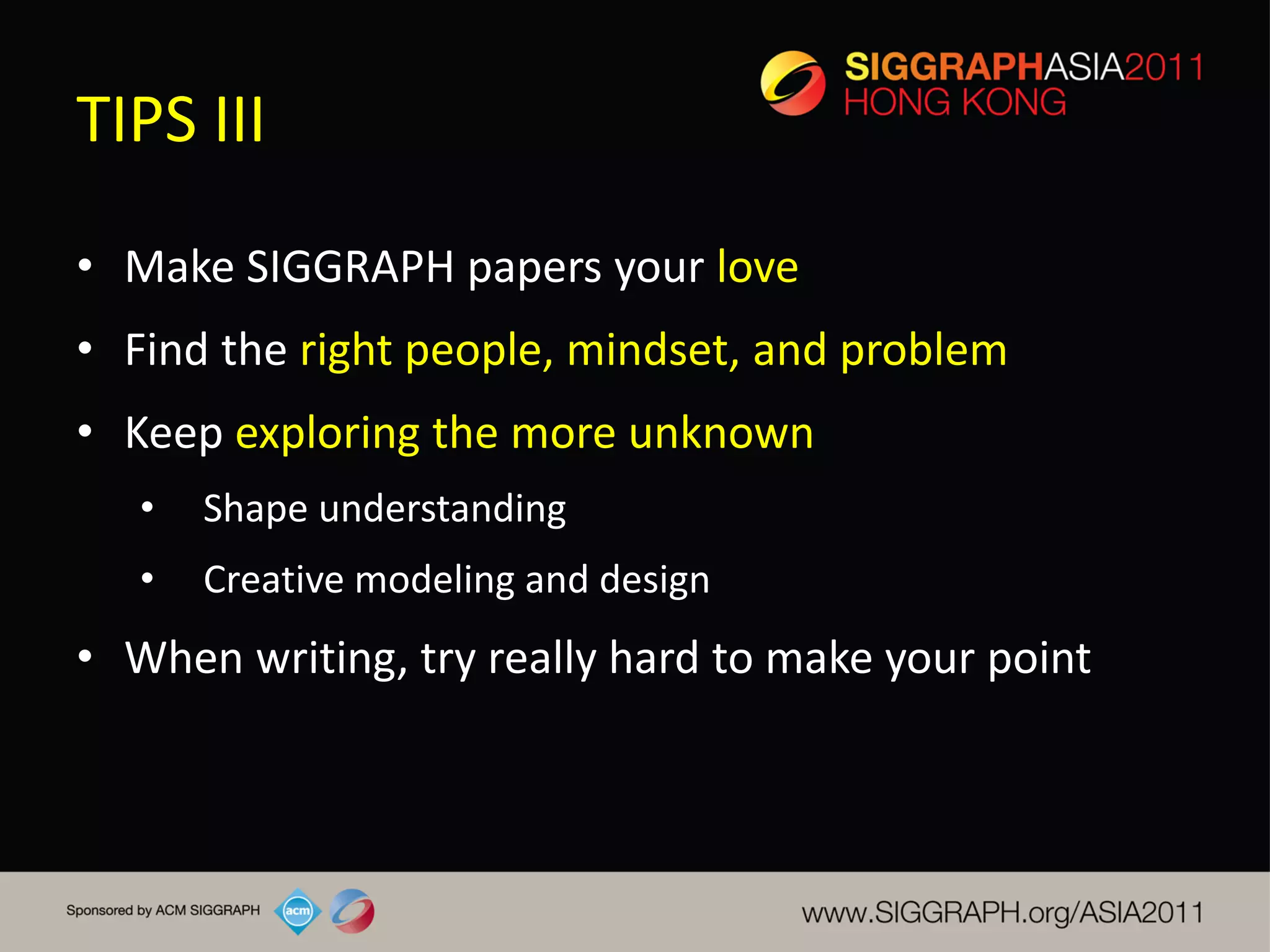 TIPS III
• Make SIGGRAPH papers your love
• Find the right people, mindset, and problem
• Keep exploring the more unknown
   •   Shape understanding
   •   Creative modeling and design
• When writing, try really hard to make your point
 