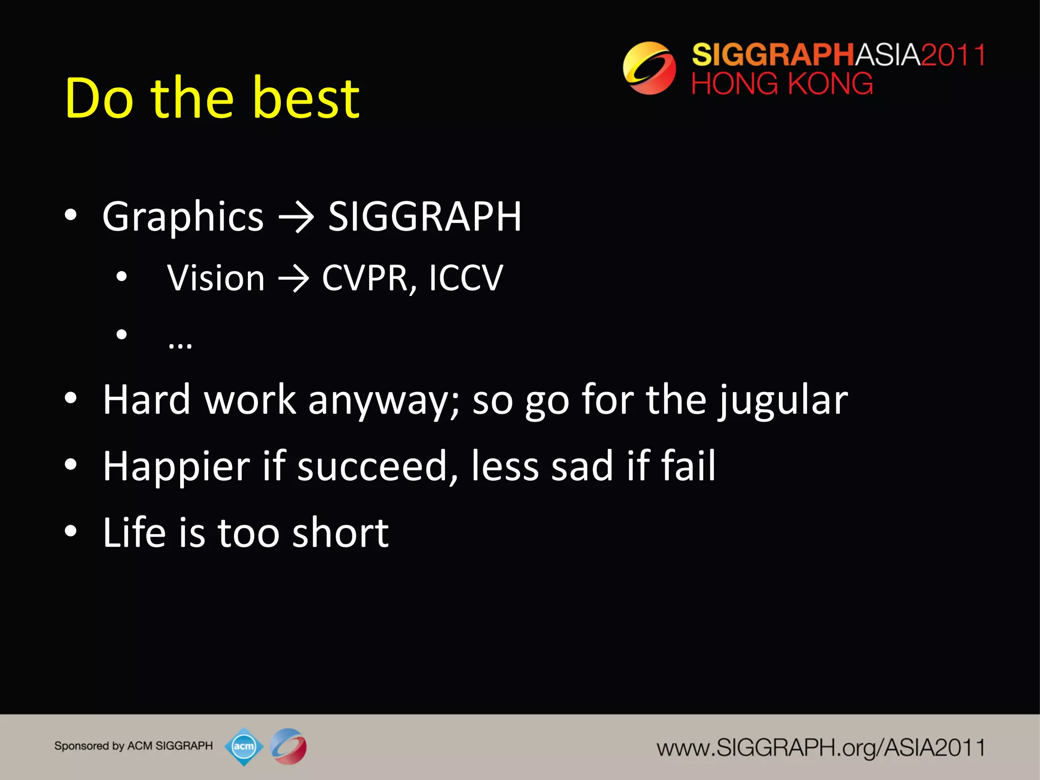 Do the best
• Graphics → SIGGRAPH
  • Vision → CVPR, ICCV
  • …
• Hard work anyway; so go for the jugular
• Happier if succeed, less sad if fail
• Life is too short
 