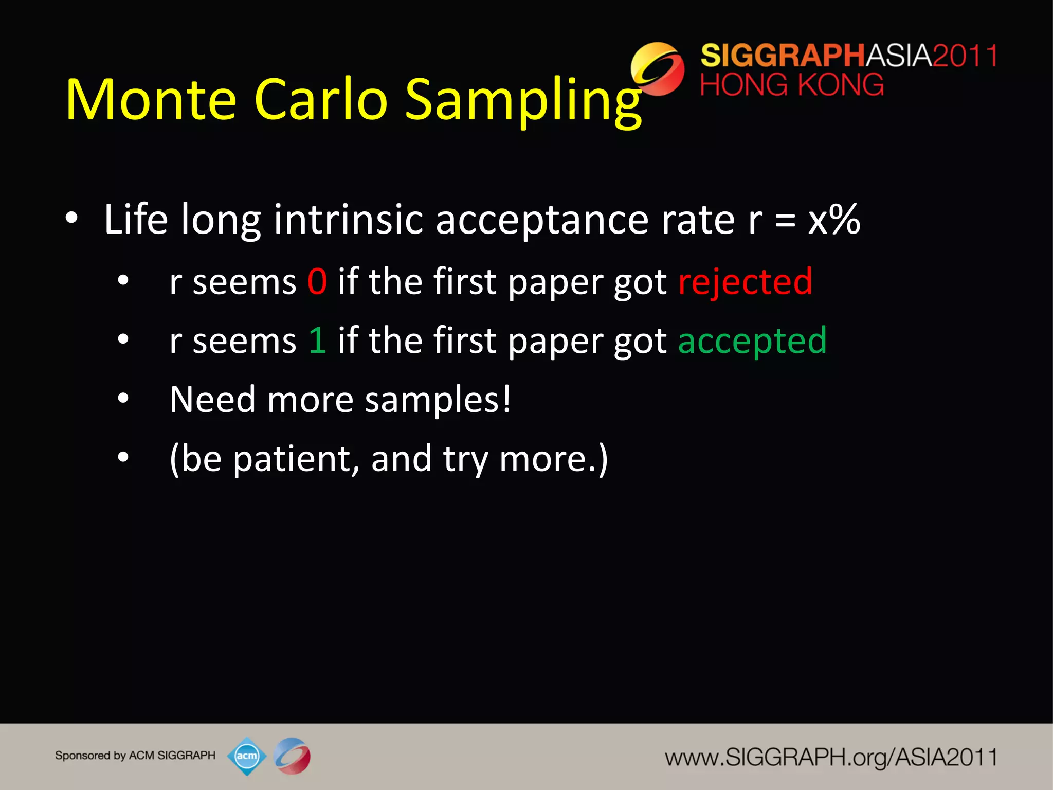 Monte Carlo Sampling
• Life long intrinsic acceptance rate r = x%
  •   r seems 0 if the first paper got rejected
  •   r seems 1 if the first paper got accepted
  •   Need more samples!
  •   (be patient, and try more.)
 