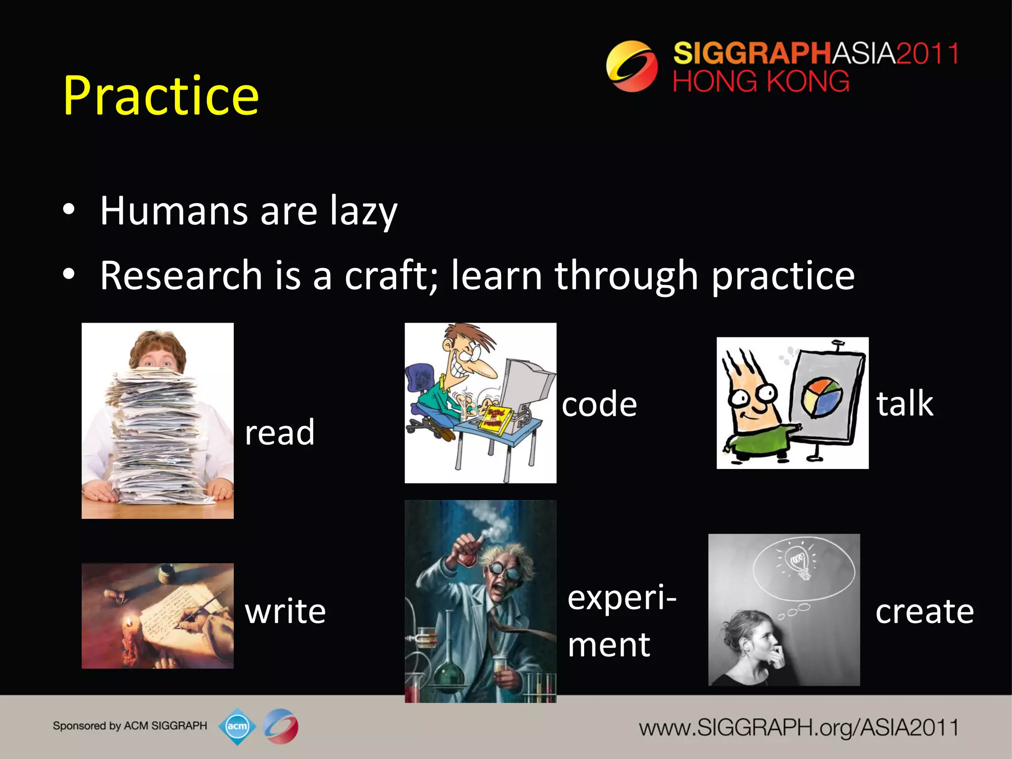 Practice
• Humans are lazy
• Research is a craft; learn through practice

                            code                talk
          read



          write             experi-             create
                            ment
 