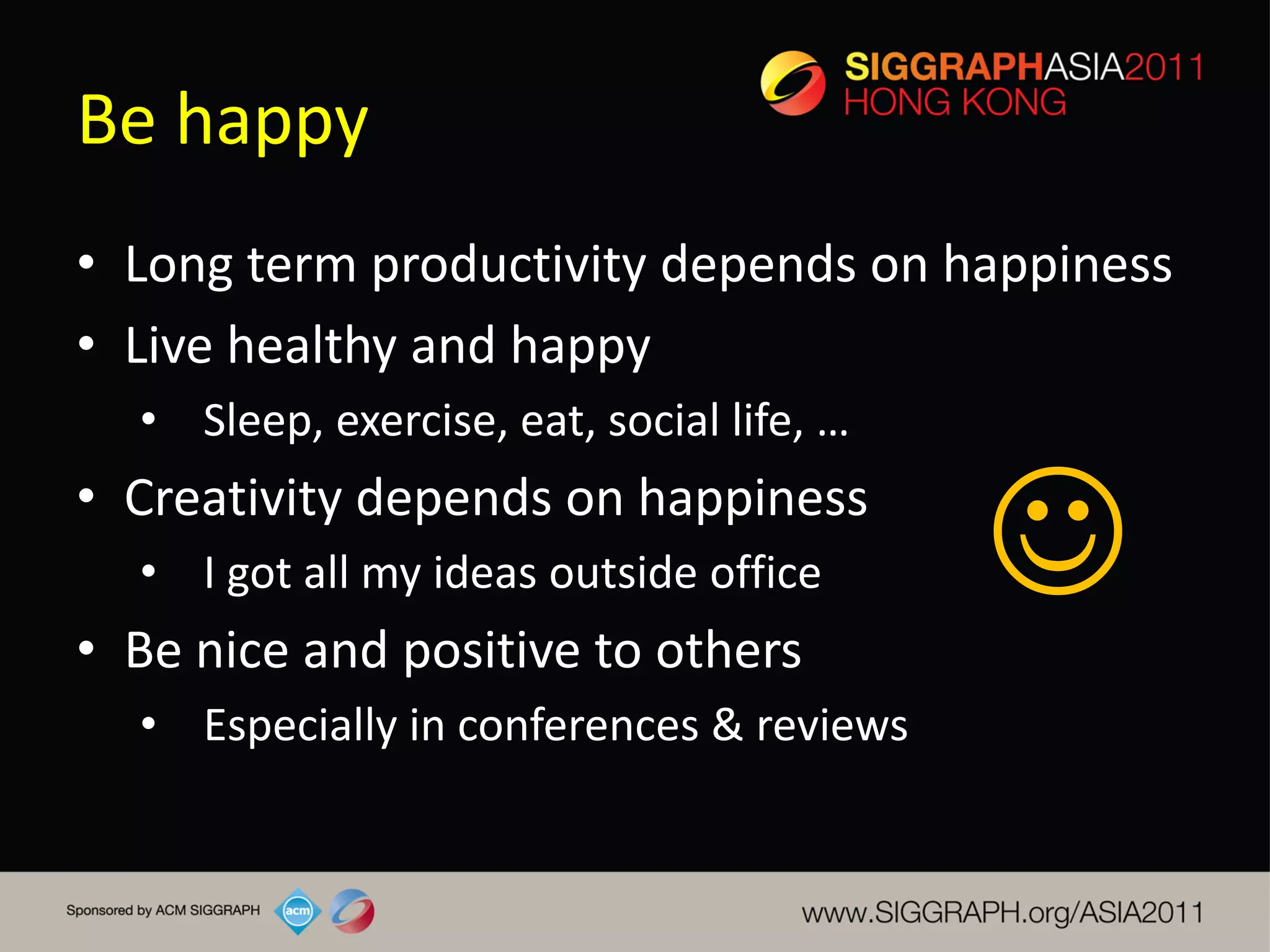 Be happy
• Long term productivity depends on happiness
• Live healthy and happy
  • Sleep, exercise, eat, social life, …
• Creativity depends on happiness
  • I got all my ideas outside office
• Be nice and positive to others
                                           
  • Especially in conferences & reviews
 