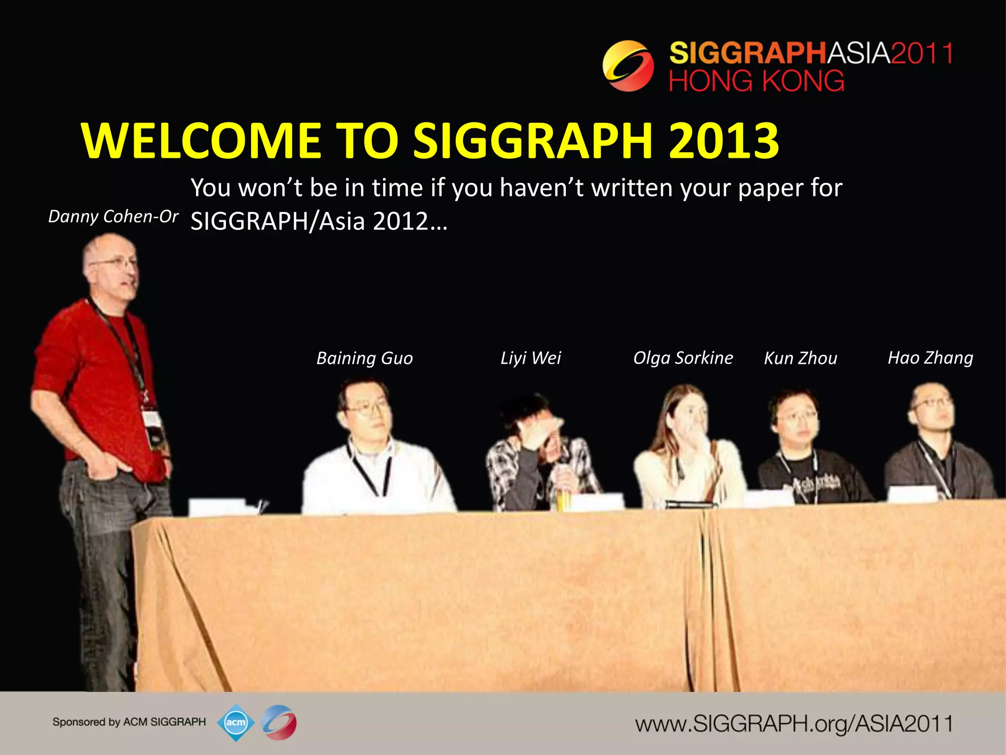 WELCOME TO SIGGRAPH 2013
                 You won’t be in time if you haven’t written your paper for
Danny Cohen-Or   SIGGRAPH/Asia 2012…



                            Baining Guo     Liyi Wei    Olga Sorkine   Kun Zhou   Hao Zhang
 