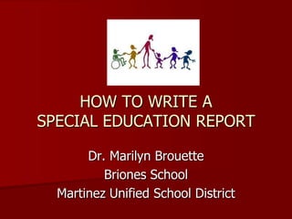 HOW TO WRITE A
SPECIAL EDUCATION REPORT
Dr. Marilyn Brouette
Briones School
Martinez Unified School District
 