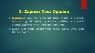 5. Express Your Opinion
 Opinions are the element that make a speech
interesting. Whatever you are writing a speech
about, express your personal opinion.
 Don’t just write about your topic, write what you
think about it.
 