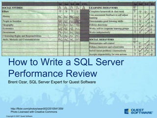 How to Write a SQL Server
  Performance Review
  Brent Ozar, SQL Server Expert for Quest Software




     http://flickr.com/photos/sean002/2510541359/
     Photo Licensed with Creative Commons
Copyright © 2007 Quest Software
 