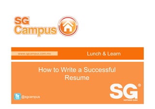 www.sgcampus.com.mx 
How to Write a Successful 
@sgcampus 
Lunch & Learn 
Resume 
www.sgcampus.com.mx @sgcampus 
 