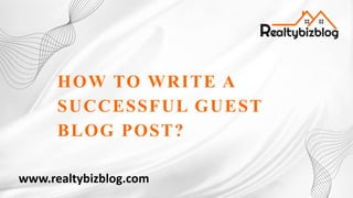 HOW TO WRITE A
SUCCESSFUL GUEST
BLOG POST?
www.realtybizblog.com
 