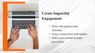 Create Impactful
Engagement
• Write with purpose and
relevance
• Forge a connection with readers
• Make your content resonate
powerfully
 
