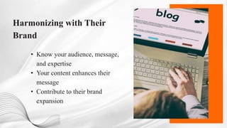 Harmonizing with Their
Brand
• Know your audience, message,
and expertise
• Your content enhances their
message
• Contribute to their brand
expansion
 