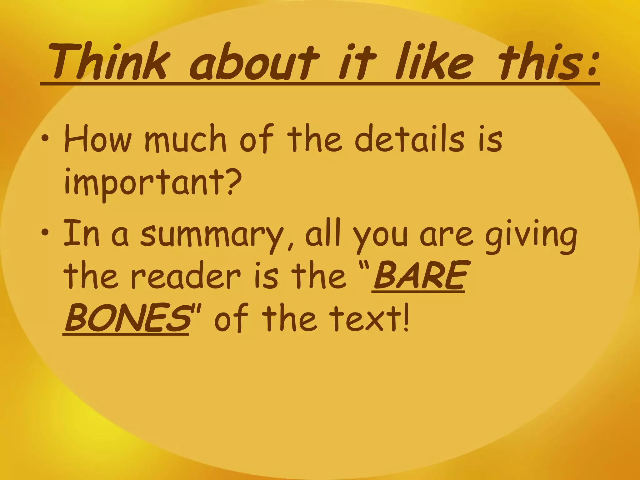 Think about it like this: How much of the details is important? In a summary, all you are giving the reader is the “ BARE BONES ” of the text!  