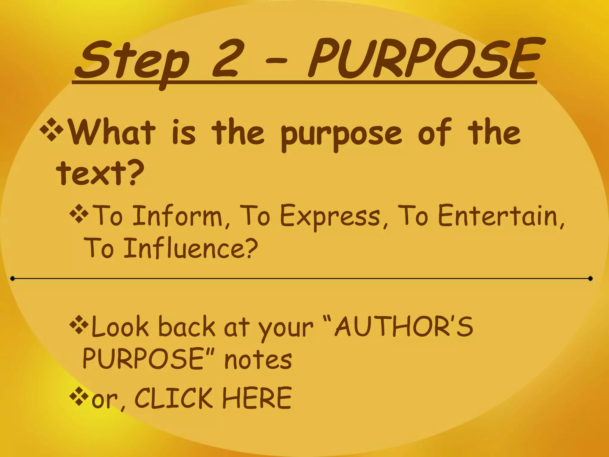 Step 2 – PURPOSE What is the purpose of the text?   To Inform, To Express, To Entertain, To Influence? Look back at your “AUTHOR’S PURPOSE” notes or, CLICK HERE 