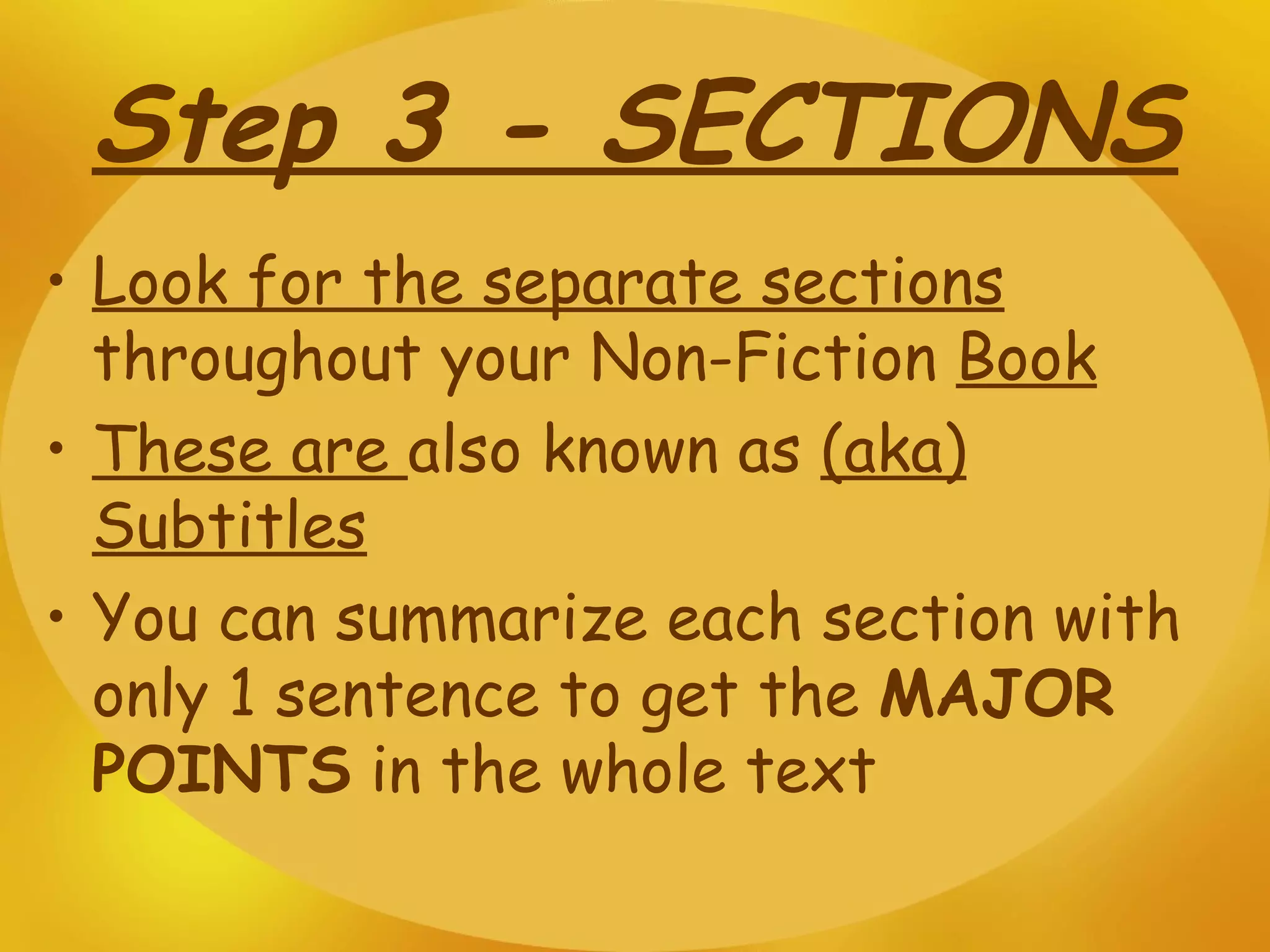 Step 3 - SECTIONS Look for the separate sections  throughout your Non-Fiction  Book These are  also known as  (aka)   Subtitles You can summarize each section with only 1 sentence to get the  MAJOR POINTS  in the whole text 