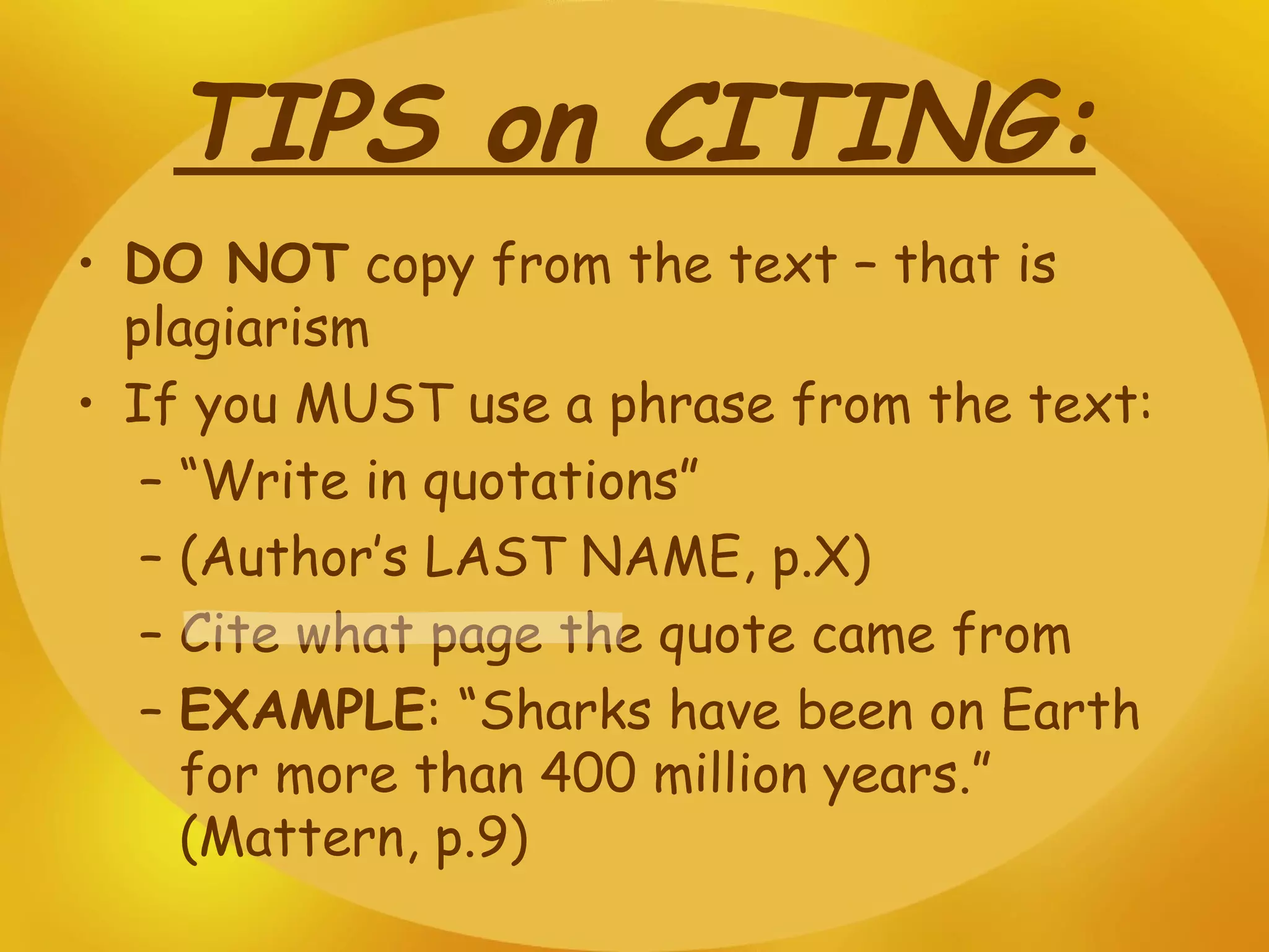 TIPS on CITING: DO NOT  copy from the text – that is plagiarism  If you MUST use a phrase from the text: “ Write in quotations”  (Author’s LAST NAME, p.X) Cite what page the quote came from EXAMPLE : “Sharks have been on Earth for more than 400 million years.” (Mattern, p.9) 