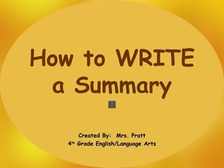 How to WRITE a Summary Created By:  Mrs. Pratt 4 th  Grade English/Language Arts 