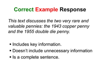 Correct Example Response
This text discusses the two very rare and
valuable pennies: the 1943 copper penny
and the 1955 double die penny.
 Includes key information.
 Doesn’t include unnecessary information
 Is a complete sentence.
 