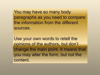 You may have so many body
paragraphs as you need to compare
the information from the different
sources.
Use your own words to retell the
opinions of the authors, but don’t
change the main point. It means that
you may alter the form, but not the
content.
 