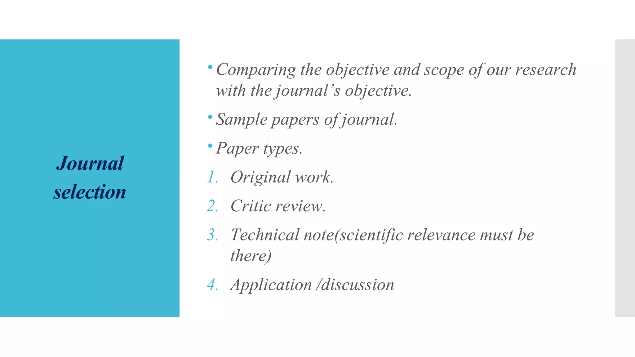 Journal
selection
Comparing the objective and scope of our research
with the journal’s objective.
Sample papers of journal.
Paper types.
1. Original work.
2. Critic review.
3. Technical note(scientific relevance must be
there)
4. Application /discussion
 