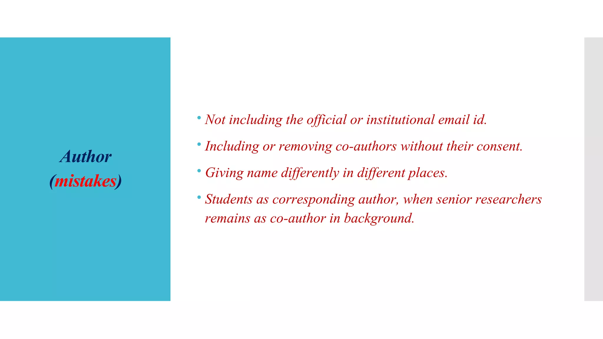 Author
(mistakes)
 Not including the official or institutional email id.
 Including or removing co-authors without their consent.
 Giving name differently in different places.
 Students as corresponding author, when senior researchers
remains as co-author in background.
 