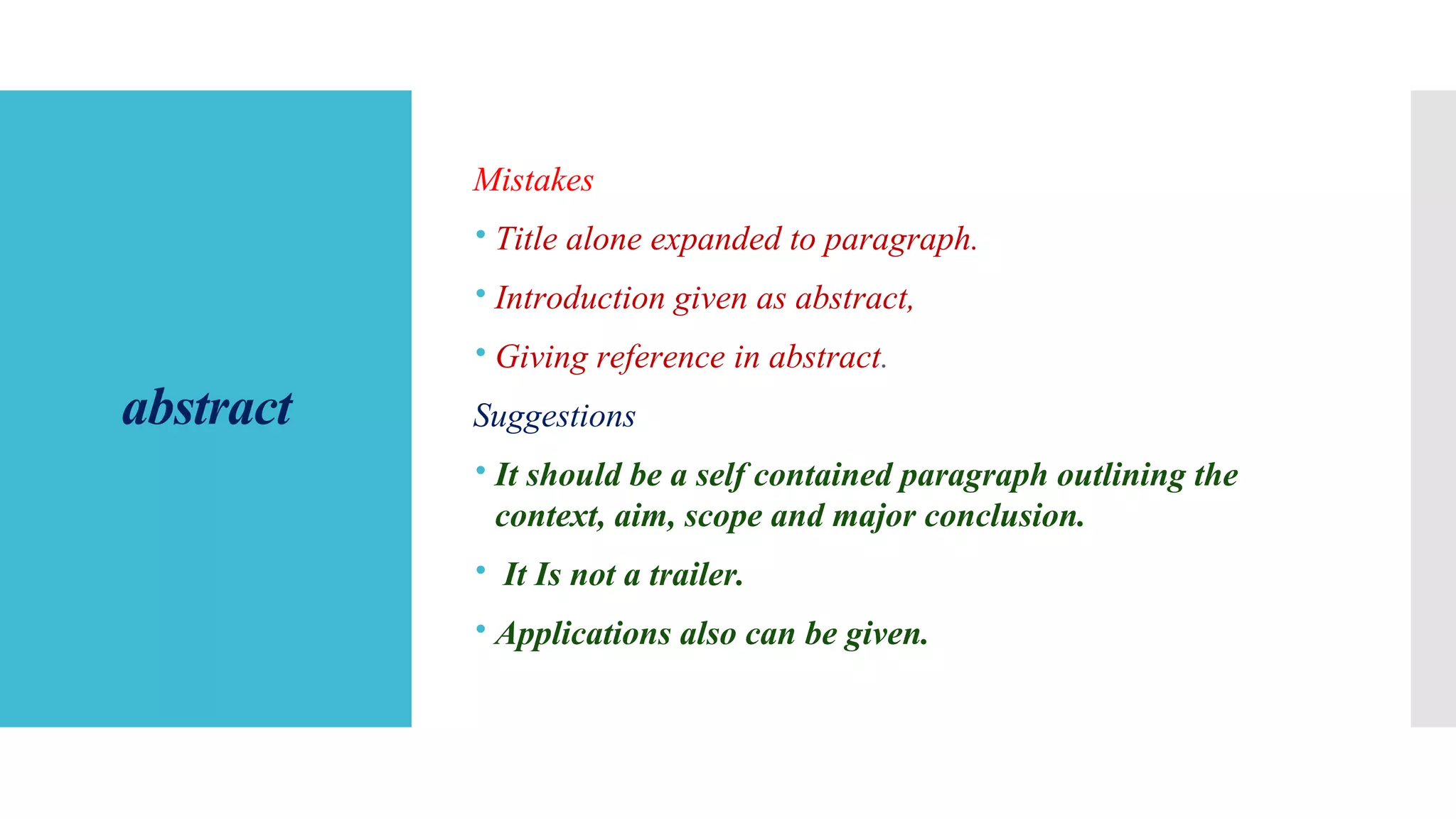 abstract
Mistakes
 Title alone expanded to paragraph.
 Introduction given as abstract,
 Giving reference in abstract.
Suggestions
 It should be a self contained paragraph outlining the
context, aim, scope and major conclusion.
 It Is not a trailer.
 Applications also can be given.
 