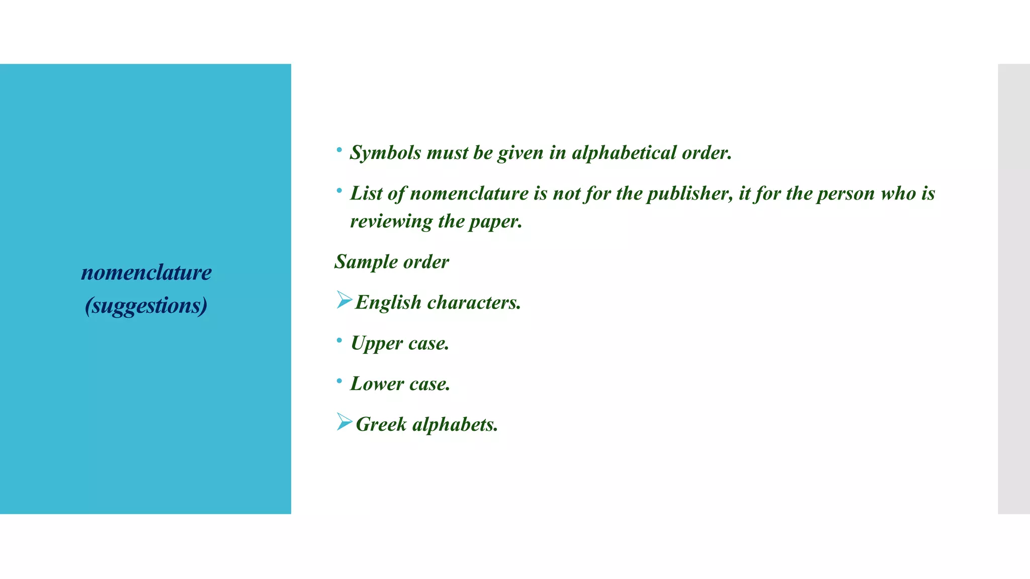 nomenclature
(suggestions)
 Symbols must be given in alphabetical order.
 List of nomenclature is not for the publisher, it for the person who is
reviewing the paper.
Sample order
English characters.
 Upper case.
 Lower case.
Greek alphabets.
 