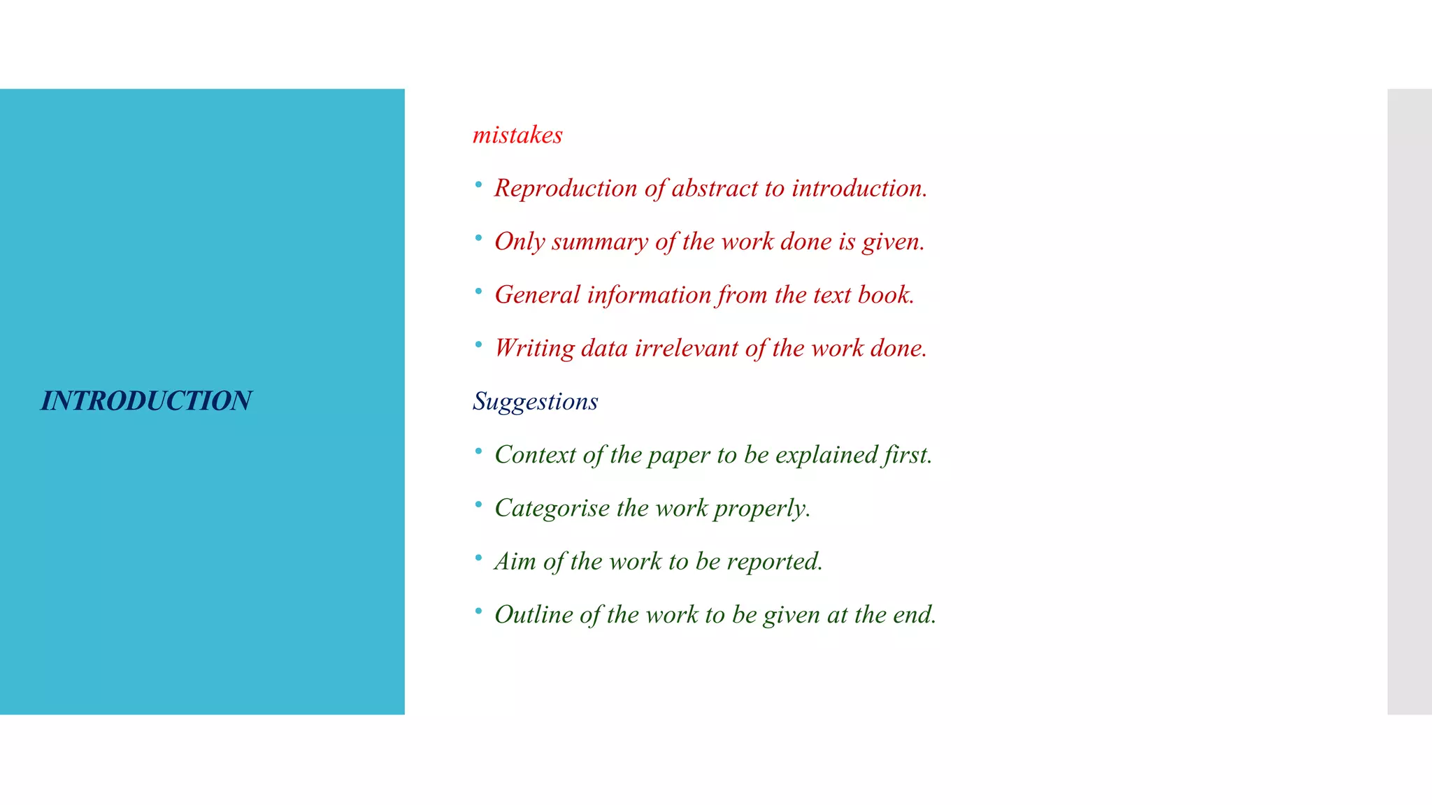 INTRODUCTION
mistakes
 Reproduction of abstract to introduction.
 Only summary of the work done is given.
 General information from the text book.
 Writing data irrelevant of the work done.
Suggestions
 Context of the paper to be explained first.
 Categorise the work properly.
 Aim of the work to be reported.
 Outline of the work to be given at the end.
 