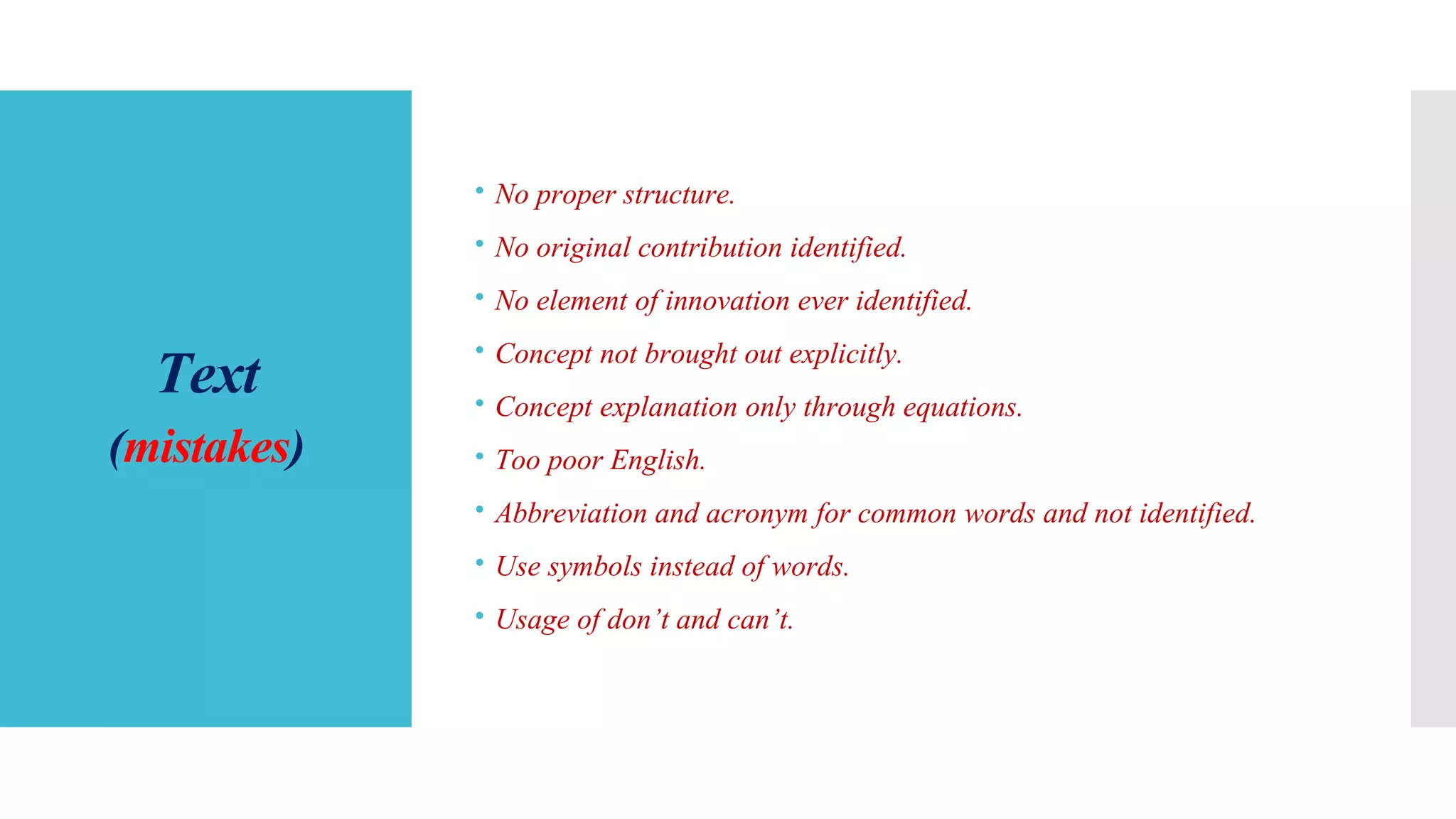 Text
(mistakes)
 No proper structure.
 No original contribution identified.
 No element of innovation ever identified.
 Concept not brought out explicitly.
 Concept explanation only through equations.
 Too poor English.
 Abbreviation and acronym for common words and not identified.
 Use symbols instead of words.
 Usage of don’t and can’t.
 