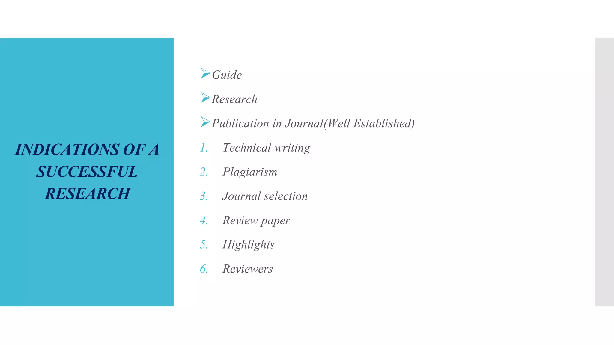 INDICATIONS OF A
SUCCESSFUL
RESEARCH
Guide
Research
Publication in Journal(Well Established)
1. Technical writing
2. Plagiarism
3. Journal selection
4. Review paper
5. Highlights
6. Reviewers
 