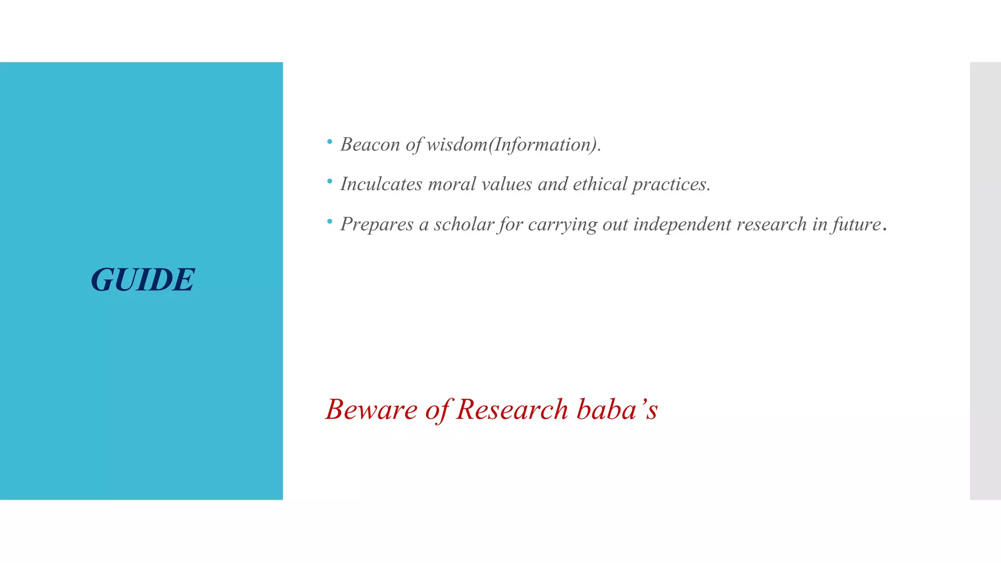 GUIDE
 Beacon of wisdom(Information).
 Inculcates moral values and ethical practices.
 Prepares a scholar for carrying out independent research in future.
Beware of Research baba’s
 