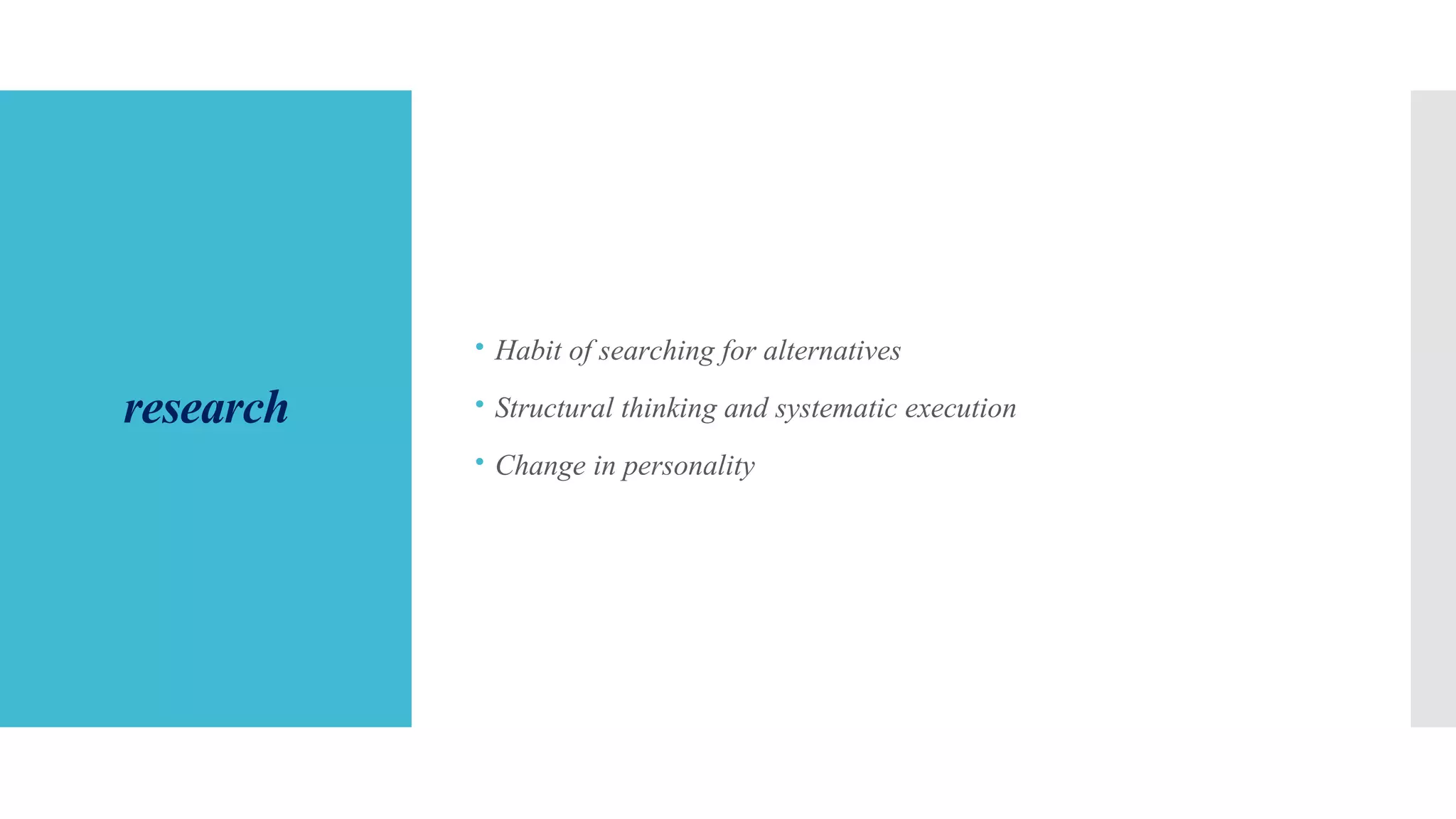 research
 Habit of searching for alternatives
 Structural thinking and systematic execution
 Change in personality
 