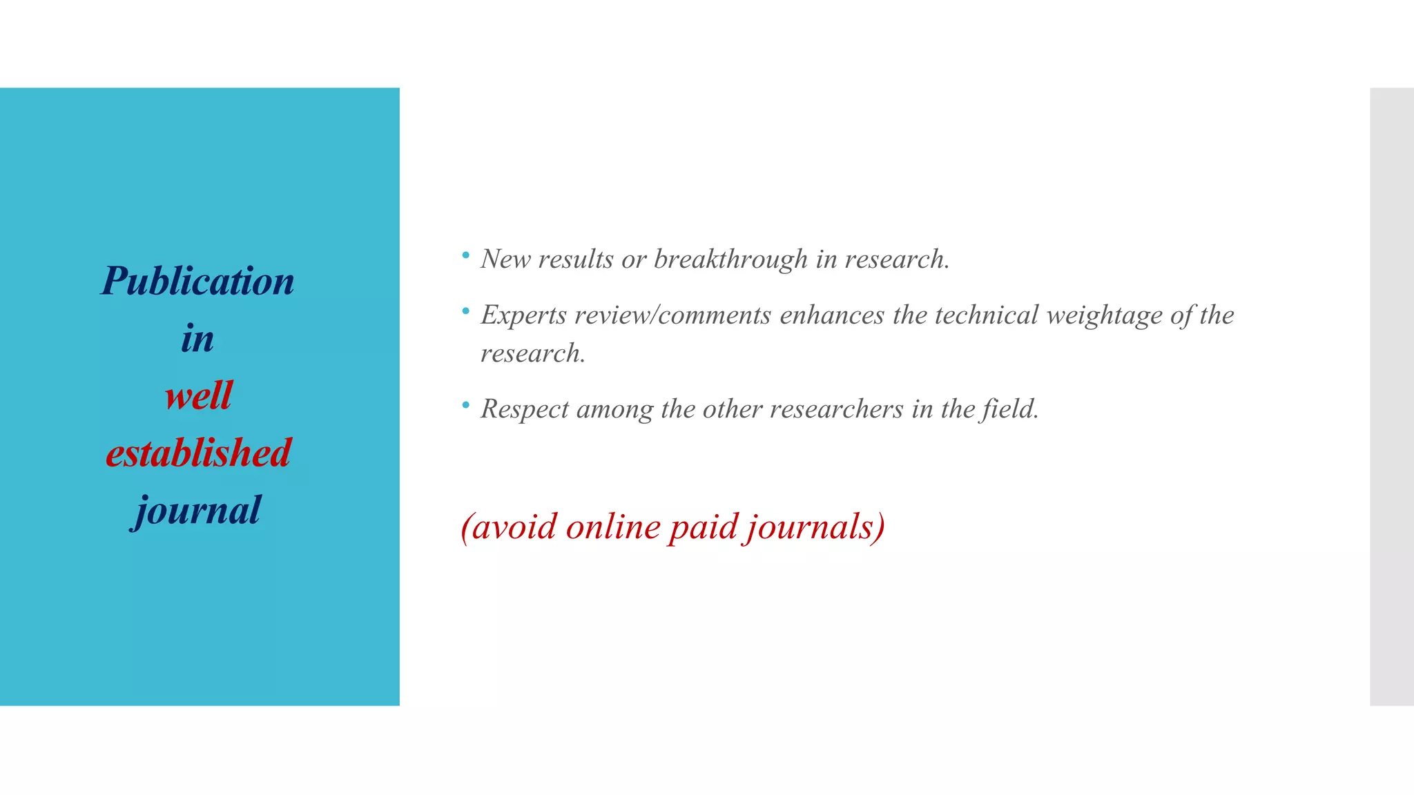 Publication
in
well
established
journal
 New results or breakthrough in research.
 Experts review/comments enhances the technical weightage of the
research.
 Respect among the other researchers in the field.
(avoid online paid journals)
 