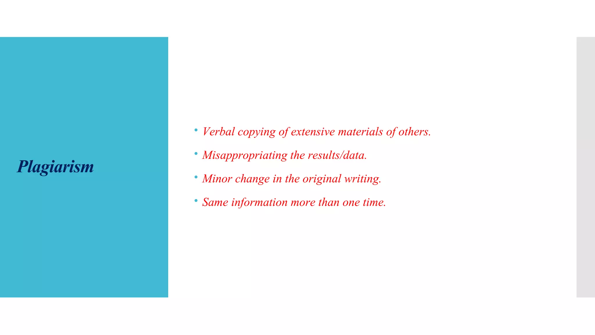 Plagiarism
 Verbal copying of extensive materials of others.
 Misappropriating the results/data.
 Minor change in the original writing.
 Same information more than one time.
 